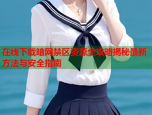 在线下载暗网禁区资源全攻略揭秘最新方法与安全指南