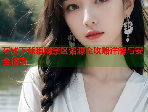 在线下载暗网禁区资源全攻略详解与安全指南