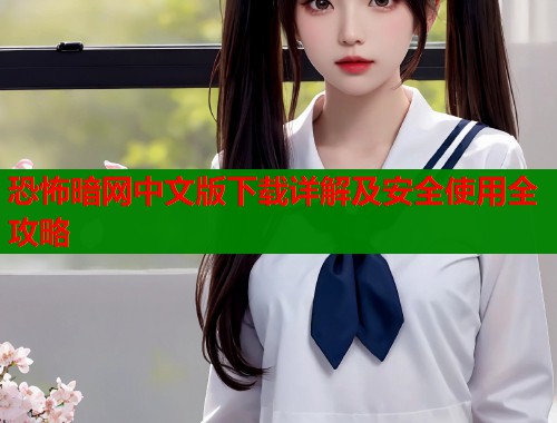 恐怖暗网中文版下载详解及安全使用全攻略