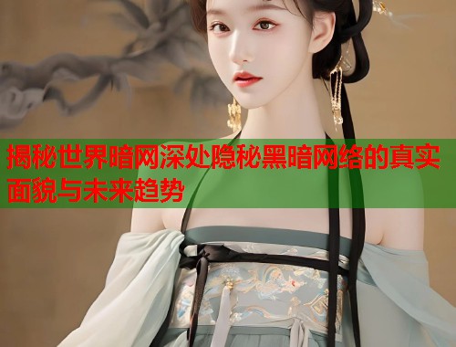 揭秘世界暗网深处隐秘黑暗网络的真实面貌与未来趋势