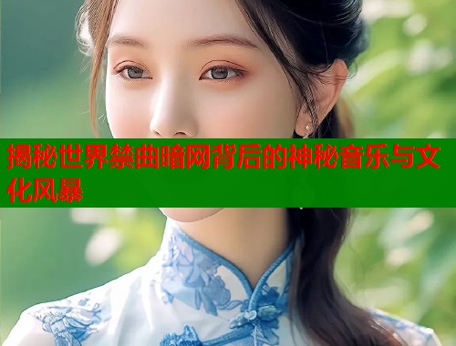 揭秘世界禁曲暗网背后的神秘音乐与文化风暴