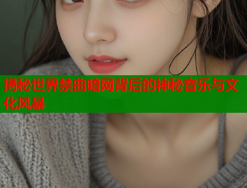 揭秘世界禁曲暗网背后的神秘音乐与文化风暴