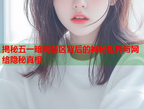 揭秘五一暗网禁区背后的神秘世界与网络隐秘真相