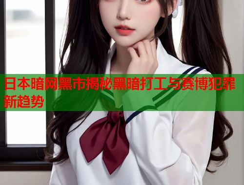 日本暗网黑市揭秘黑暗打工与赛博犯罪新趋势