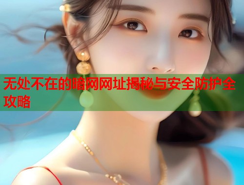 无处不在的暗网网址揭秘与安全防护全攻略