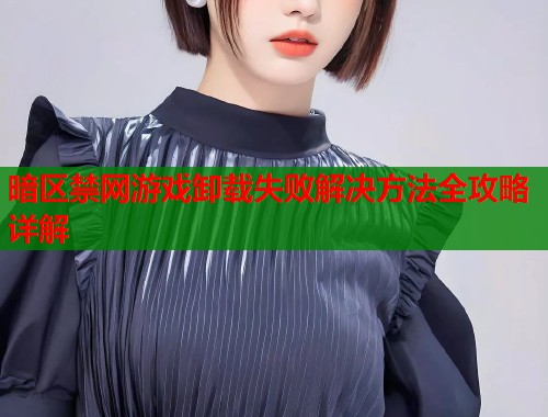 暗区禁网游戏卸载失败解决方法全攻略详解