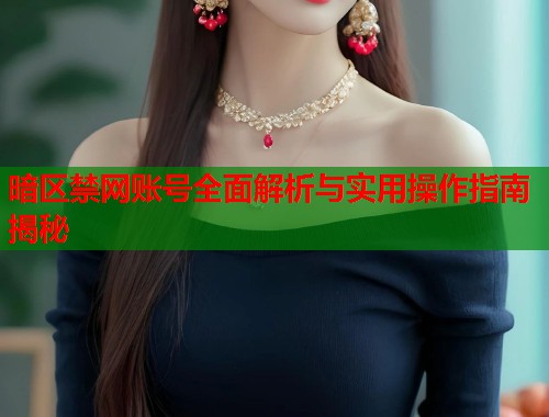 暗区禁网账号全面解析与实用操作指南揭秘