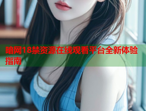 暗网18禁资源在线观看平台全新体验指南