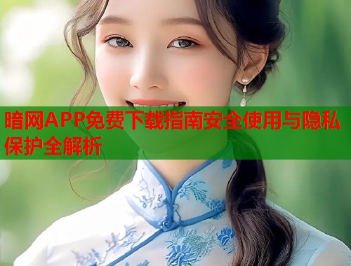 暗网APP免费下载指南安全使用与隐私保护全解析
