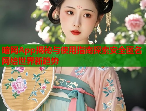 暗网App揭秘与使用指南探索安全匿名网络世界新趋势