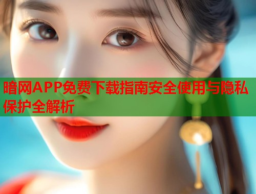 暗网APP免费下载指南安全使用与隐私保护全解析