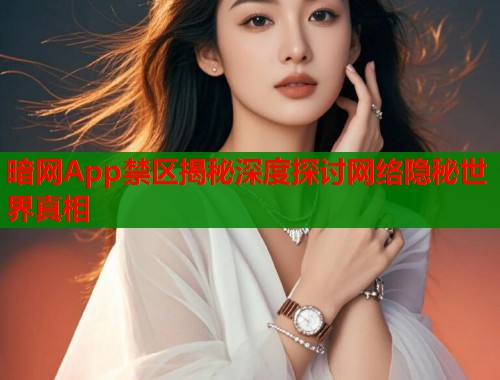 暗网App禁区揭秘深度探讨网络隐秘世界真相