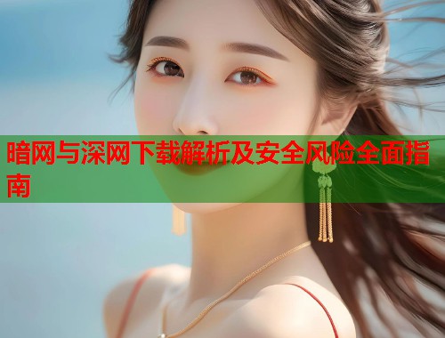 暗网与深网下载解析及安全风险全面指南