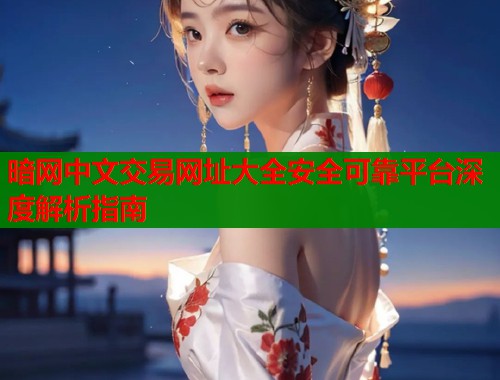 暗网中文交易网址大全安全可靠平台深度解析指南