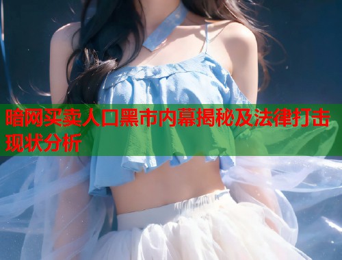 暗网买卖人口黑市内幕揭秘及法律打击现状分析