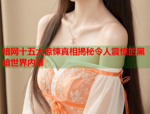 暗网十五大惊悚真相揭秘令人震惊的黑暗世界内幕