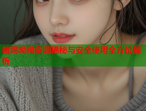 暗网呦呦资源揭秘与安全使用全方位解析