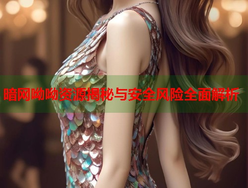暗网呦呦资源揭秘与安全风险全面解析