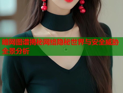 暗网图谱揭秘网络隐秘世界与安全威胁全景分析