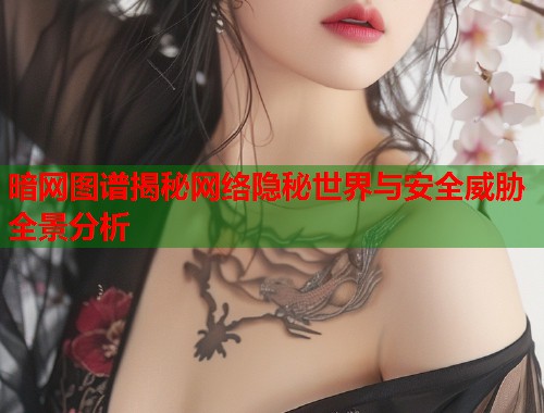暗网图谱揭秘网络隐秘世界与安全威胁全景分析