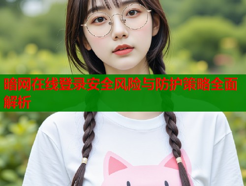 暗网在线登录安全风险与防护策略全面解析