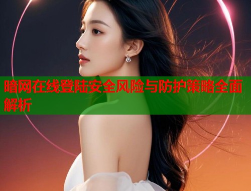 暗网在线登陆安全风险与防护策略全面解析