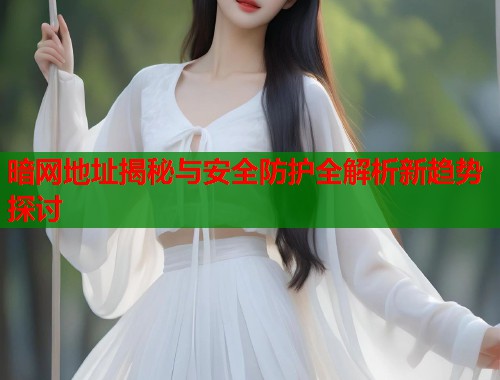 暗网地址揭秘与安全防护全解析新趋势探讨
