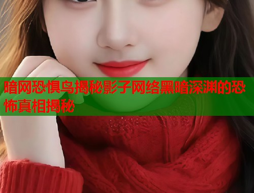 暗网恐惧鸟揭秘影子网络黑暗深渊的恐怖真相揭秘