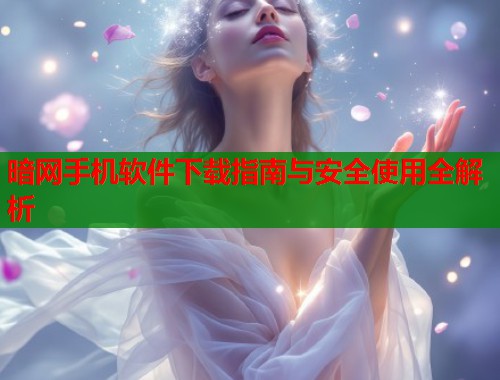 暗网手机软件下载指南与安全使用全解析