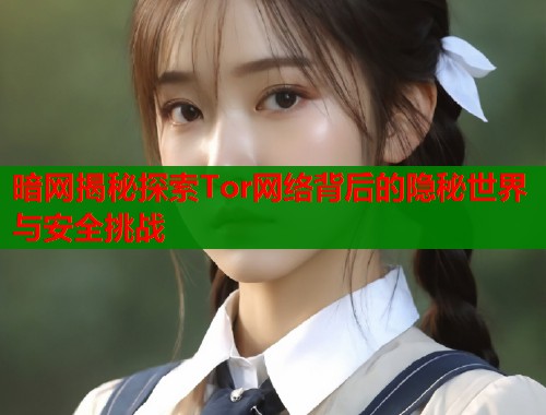暗网揭秘探索Tor网络背后的隐秘世界与安全挑战