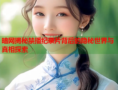 暗网揭秘禁播纪录片背后的隐秘世界与真相探索