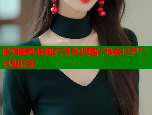 暗网揭秘禁播纪录片背后的隐秘世界与真相探索