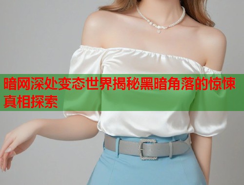 暗网深处变态世界揭秘黑暗角落的惊悚真相探索