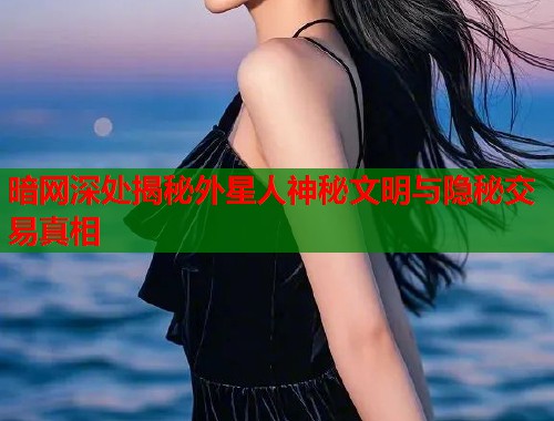 暗网深处揭秘外星人神秘文明与隐秘交易真相