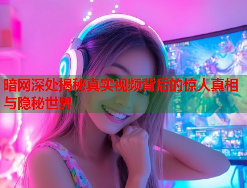 暗网深处揭秘真实视频背后的惊人真相与隐秘世界