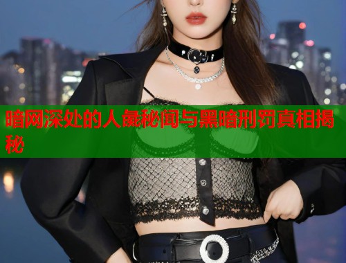 暗网深处的人彘秘闻与黑暗刑罚真相揭秘