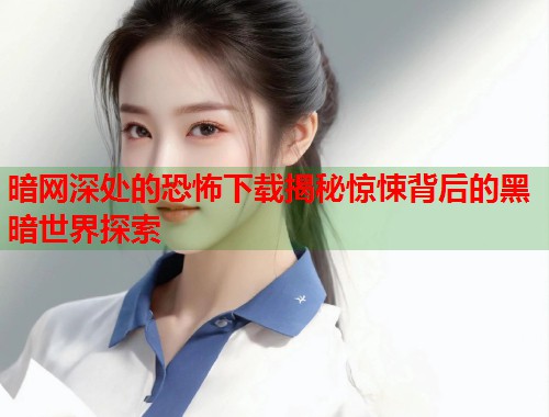 暗网深处的恐怖下载揭秘惊悚背后的黑暗世界探索