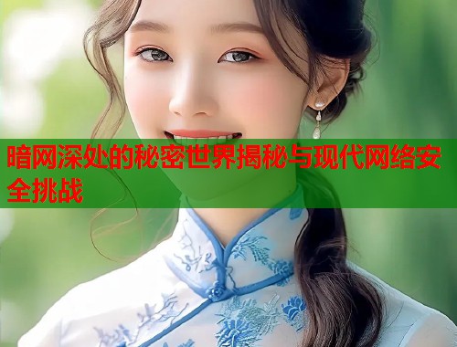 暗网深处的秘密世界揭秘与现代网络安全挑战