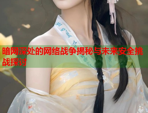 暗网深处的网络战争揭秘与未来安全挑战探讨