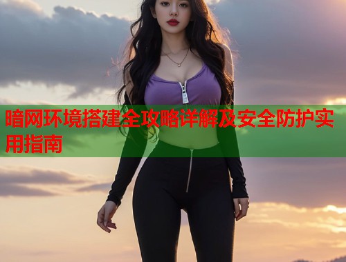 暗网环境搭建全攻略详解及安全防护实用指南