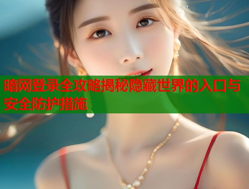 暗网登录全攻略揭秘隐藏世界的入口与安全防护措施