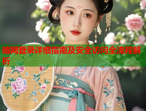 暗网登录详细指南及安全访问全流程解析