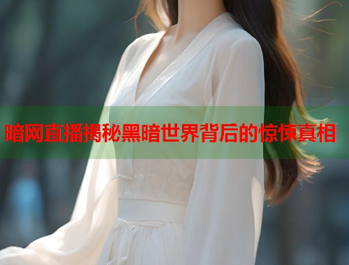 暗网直播揭秘黑暗世界背后的惊悚真相