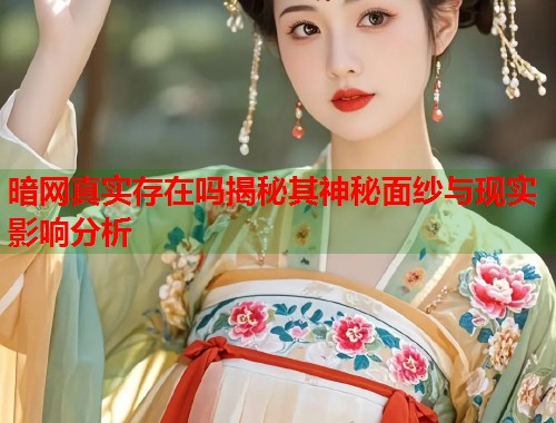 暗网真实存在吗揭秘其神秘面纱与现实影响分析