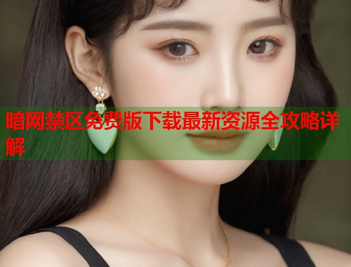 暗网禁区免费版下载最新资源全攻略详解