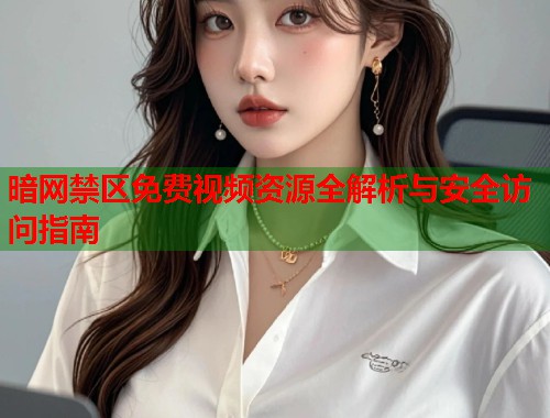 暗网禁区免费视频资源全解析与安全访问指南