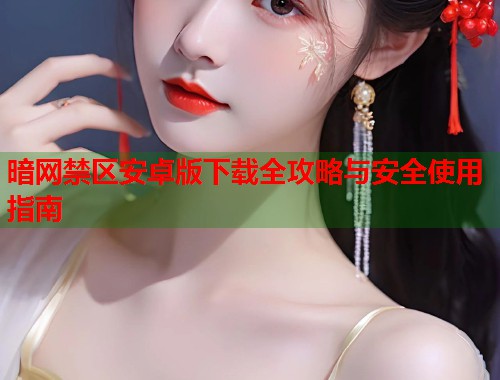 暗网禁区安卓版下载全攻略与安全使用指南