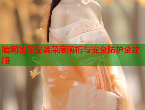 暗网禁区安装深度解析与安全防护全攻略