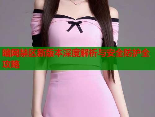 暗网禁区新版本深度解析与安全防护全攻略