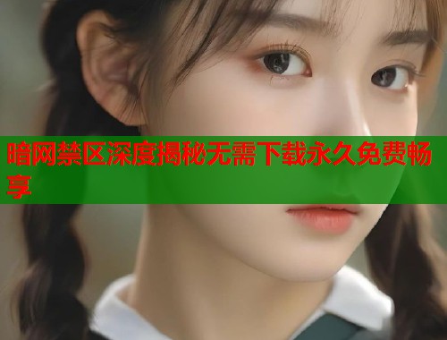 暗网禁区深度揭秘无需下载永久免费畅享